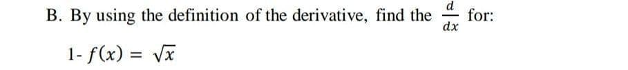 d
for:
B. By using the definition of the derivative, find the
dx
1- f(x) = Vx

