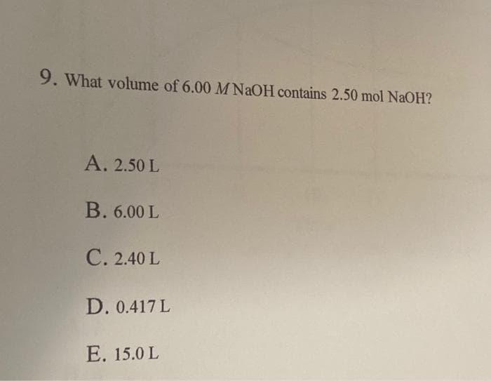 9. What volume of 6.00 M NaOH contains 2.50 mol NaOH?
A. 2.50 L
B. 6.00 L
C. 2.40 L
D. 0.417 L
E. 15.0 L
