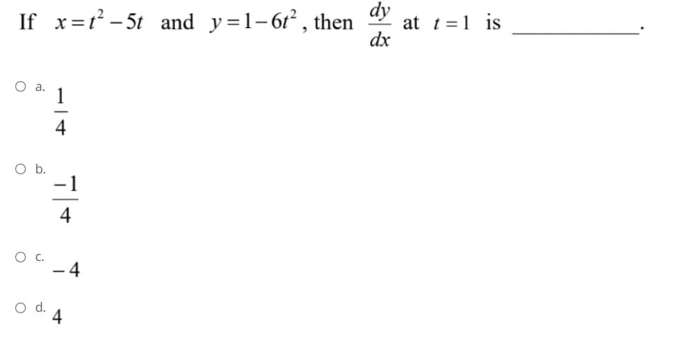 If x=t² – 5t and y=1-61², then
dy
at t =1 is
dx
O a.
1
4
O .
-1
4
О с.
- 4
Od.
4
