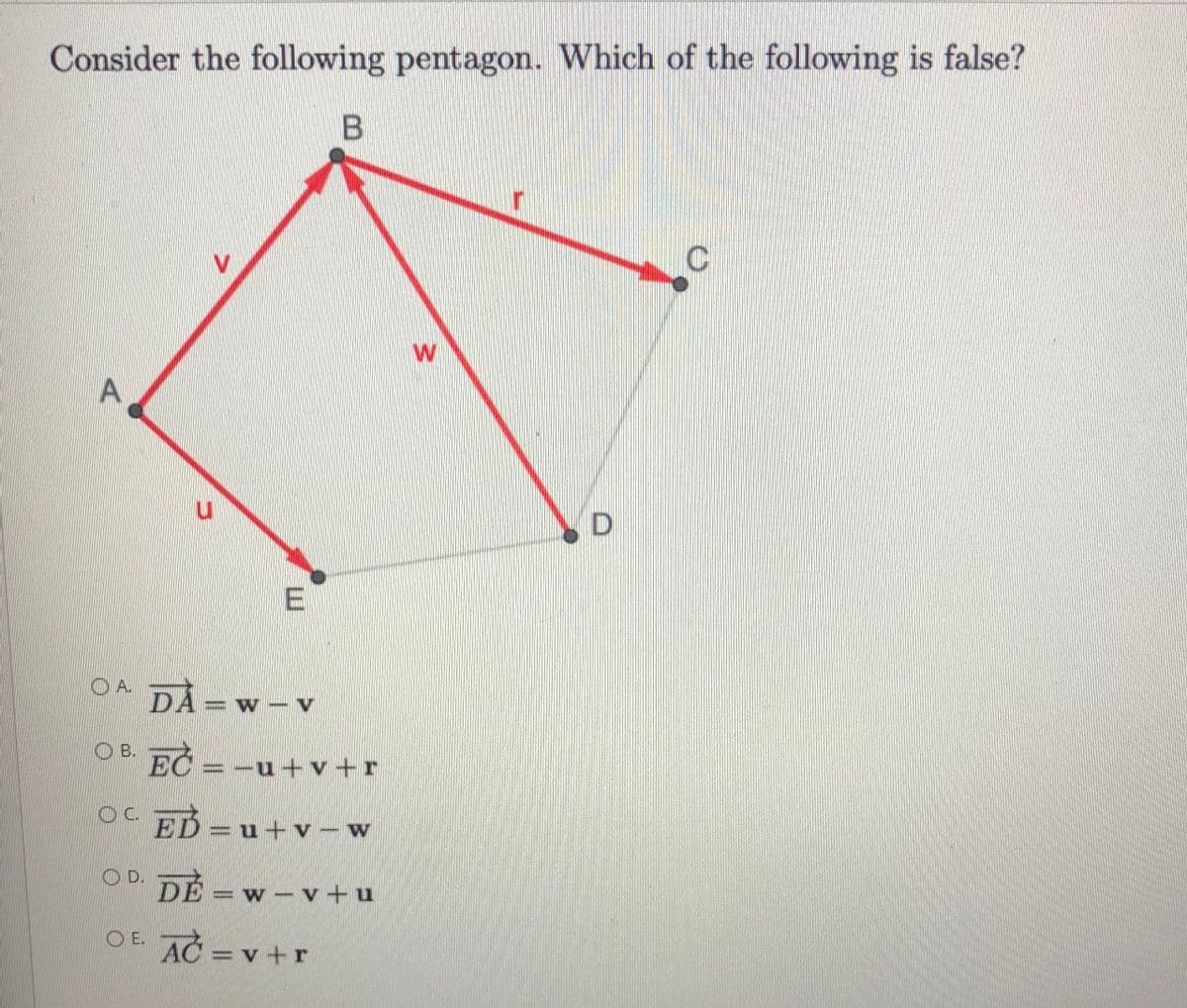 Consider the following pentagon. Which of the following is false?
W
A
E
OA.
DÅ =w
O B. EČ = -u+v+r
OC.
ED u+ v - w
%3D
DE
OD.
w v+u
O E.
AC =v +r
