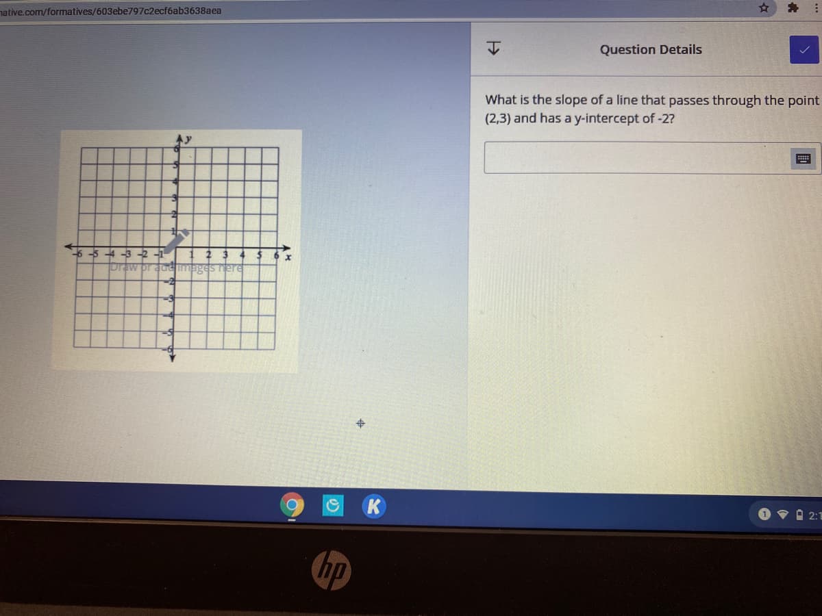native.com/formatives/603ebe797c2ecf6ab3638aea
Question Details
What is the slope of a line that passes through the point
(2,3) and has a y-intercept of -2?
6-5 4 -3 -2 -1
Draw pradeimages nere
K
O v i 2:1
hp
