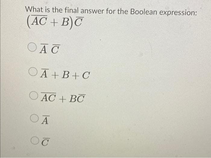 What is the final answer for the Boolean expression:
(AC + B)C
OAC
OĀ +B+C
O AC + BC
