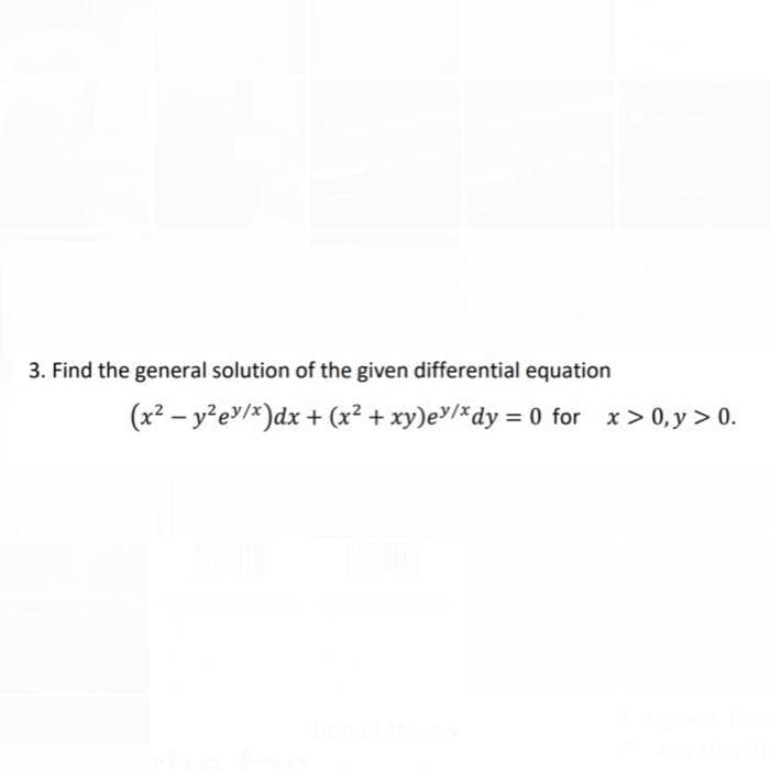 3. Find the general solution of the given differential equation
(x2 – y²e>/*)dx + (x² + xy)e/*dy = 0 for x> 0,y > 0.
