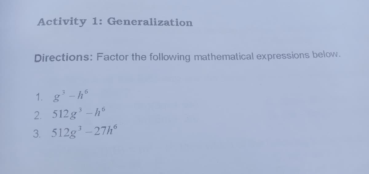 Activity 1: Generalization
Directions: Factor the following mathematical expressions below.
1. g'-h°
2. 512g -h°
3. 512g' -27h°

