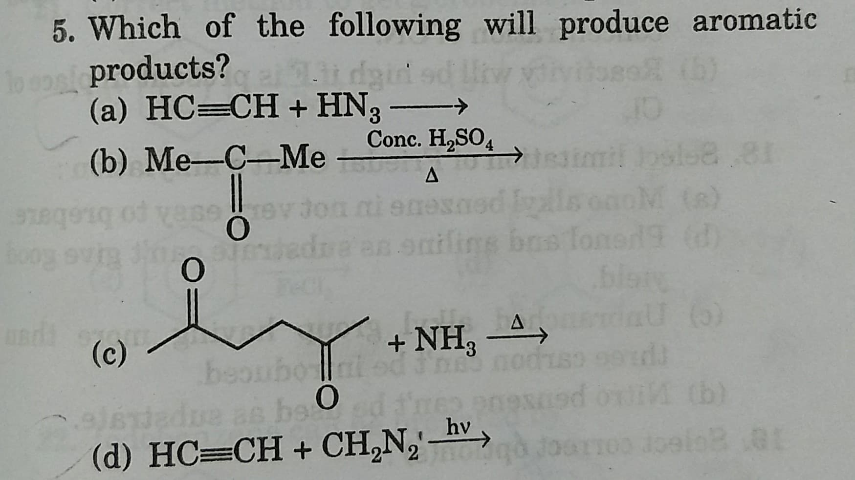 5. Which of the following will produce aromatic
p products?
(a) HC=CH+ HN3
Conc. H,SO4
(b) Me-С—Me
8,81
(3)
anifins bos loned9 d)
blary
(G)
wig in m
SsA po brebe
(c)
+ NH, -A,
