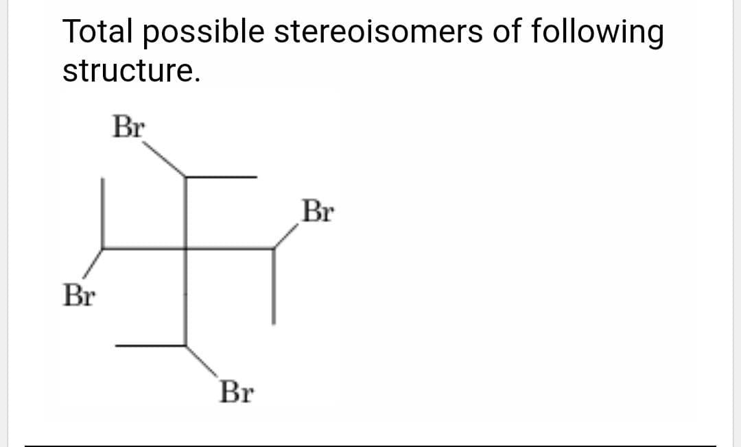 Total possible stereoisomers of following
structure.
Br
Br
Br
Br
