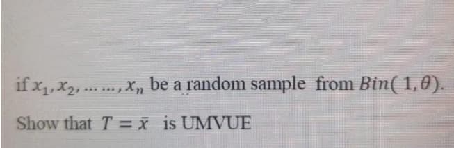 if x1,X2, .... , X,
be a random sample from Bim( 1,6).
Show that T = x is UMVUE
