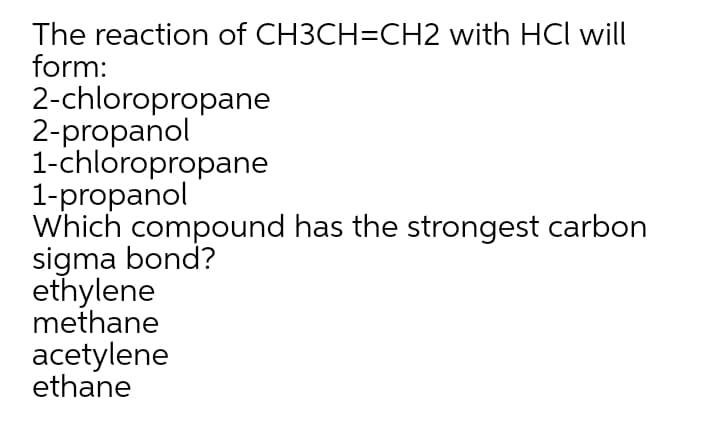 The reaction of CH3CH=CH2 with HCl will
form:
2-chloropropane
2-propanol
1-chloropropane
1-propanol
Which compound has the strongest carbon
sigma bond?
ethylene
methane
acetylene
ethane

