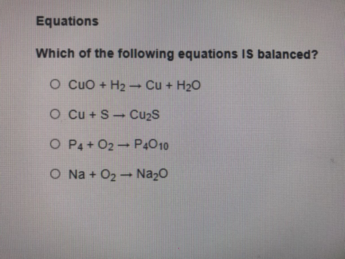 Equations
Which of the following equations IS balanced?
O CuO + H2 → Cu + H2O
O Cu + S Cu2S
O P4+ O2 P4010
O Na + O2 Na20
