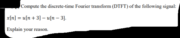 Compute the discrete-time Fourier transform (DTFT) of the following signal:
x[n] = u[n + 3] – u[n – 3].
Explain your reason.
