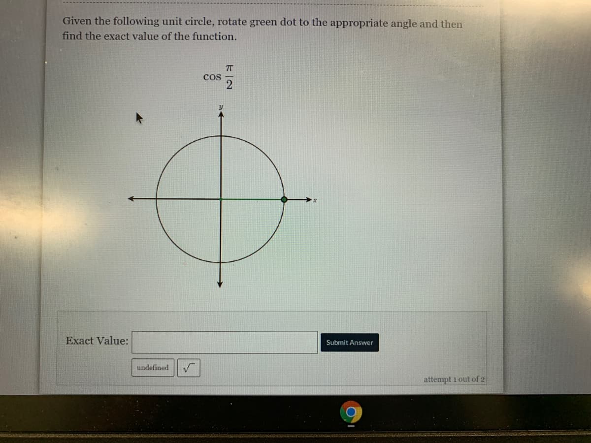 Given the following unit circle, rotate green dot to the appropriate angle and then
find the exact value of the function.
COs
Exact Value:
Submit Answer
undefined
attempt 1 out of 2
