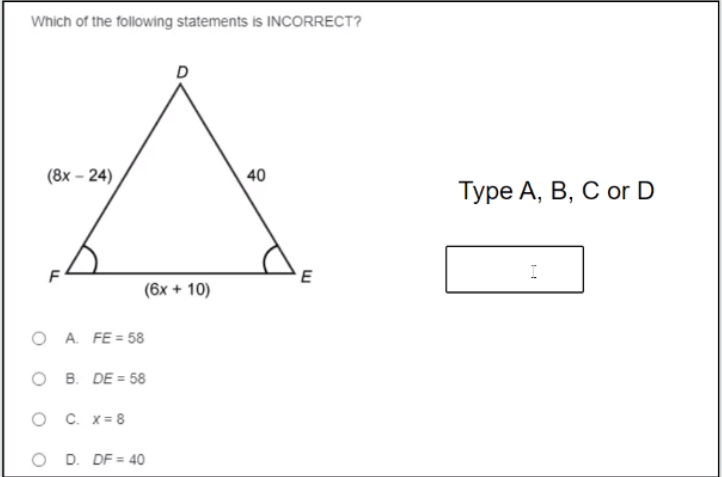 Which of the following statements is INCORRECT?
(Вх - 24)
40
Туре А, В, С or D
(6x + 10)
O A. FE = 58
O B. DE = 58
O C. x= 8
O D. DF = 40
