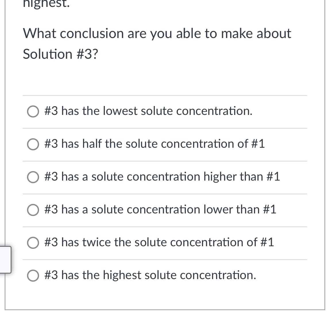hignest.
What conclusion are you able to make about
Solution #3?
O #3 has the lowest solute concentration.
#3 has half the solute concentration of #1
#3 has a solute concentration higher than #1
#3 has a solute concentration lower than #1
O #3 has twice the solute concentration of #1
O #3 has the highest solute concentration.
