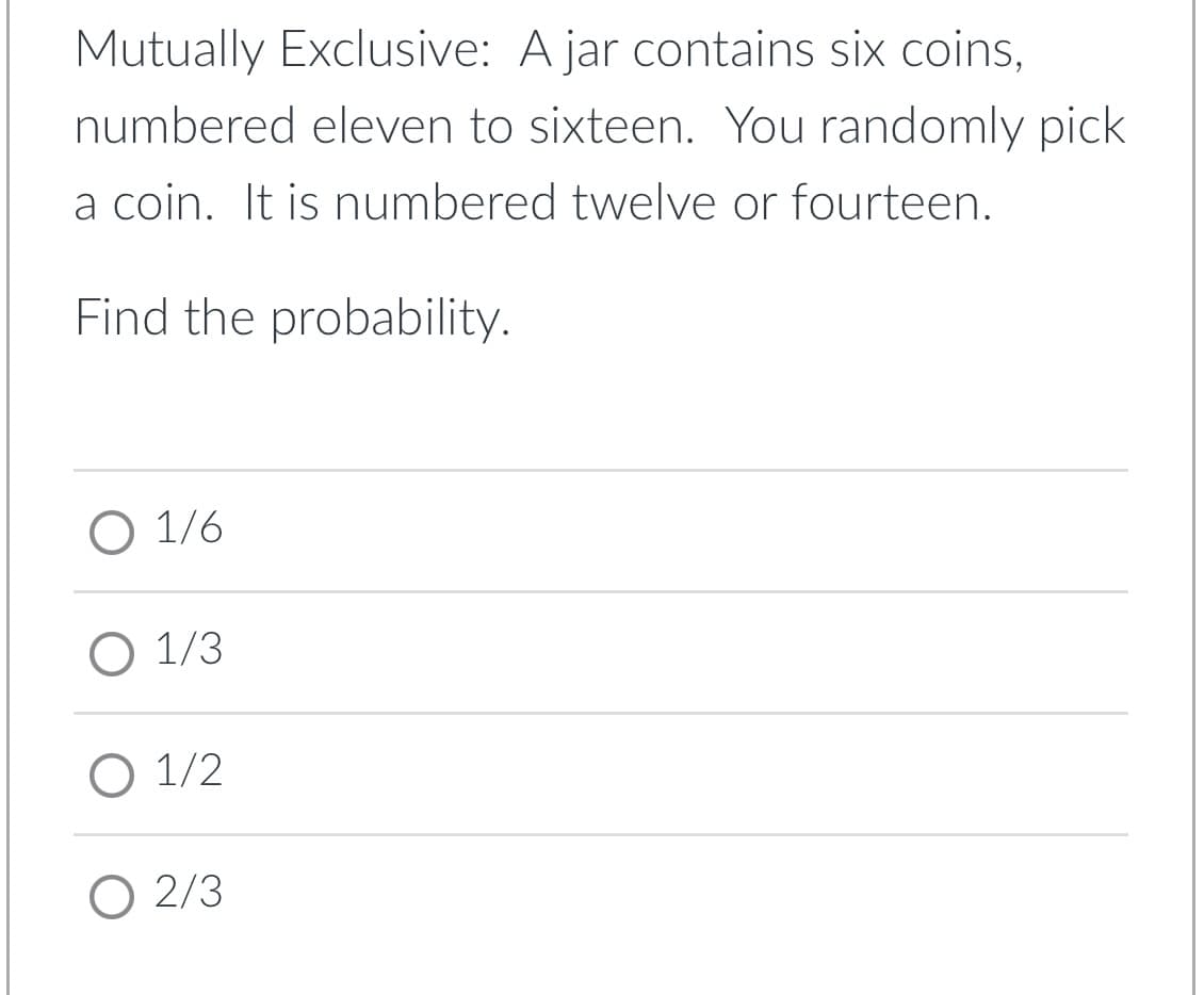 Mutually Exclusive: A jar contains six coins,
numbered eleven to sixteen. You randomly pick
a coin. It is numbered twelve or fourteen.
Find the probability.
О 1/6
O 1/3
О 1/2
O 2/3
