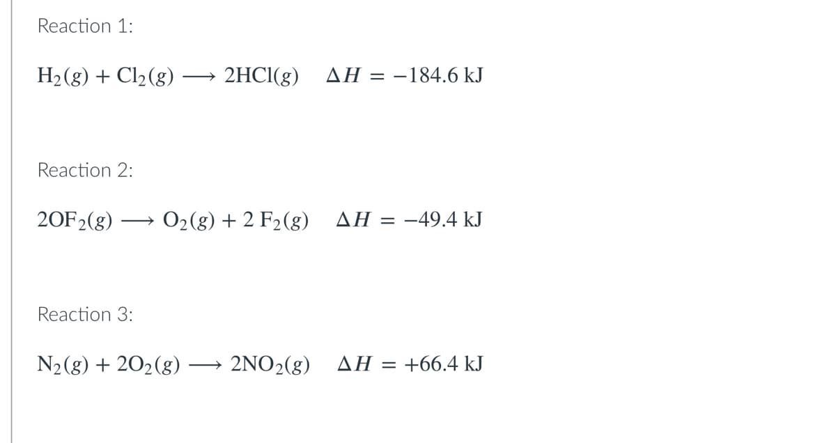 Reaction 1:
H2(g) + Cl2(g)-
2HCI(g) AH = -184.6 kJ
Reaction 2:
20F2(g)
O2(g) + 2 F2(g)
ΔΗ--49.4 kJ
Reaction 3:
N2(8) + 202(g)
2NO2(g)
ΔΗ+66.4 J
>
