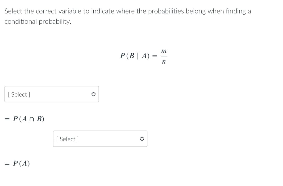 Select the correct variable to indicate where the probabilities belong when finding a
conditional probability.
m
P(B| A) =
[ Select ]
= P(AnΒ)
[ Select ]
= P(A)
<>
<>
