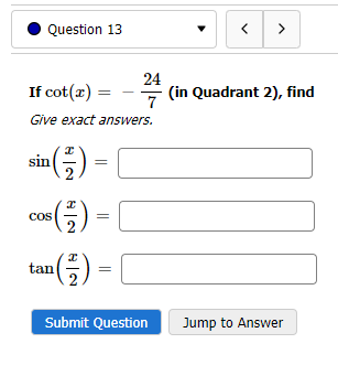Question 13
If cot(x) =
Give exact answers.
sin (₂) -
¹(²)
cos
(²/²) =
tan
¹(²/7)
24
7
Submit Question
< >
(in Quadrant 2), find
Jump to Answer