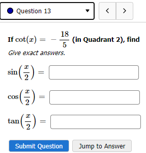 Question 13
If cot(x) =
Give exact answers.
sin (1) =
*(-²7) = |
tan (-2) =
18
5
cos
Submit Question
>
(in Quadrant 2), find
Jump to Answer