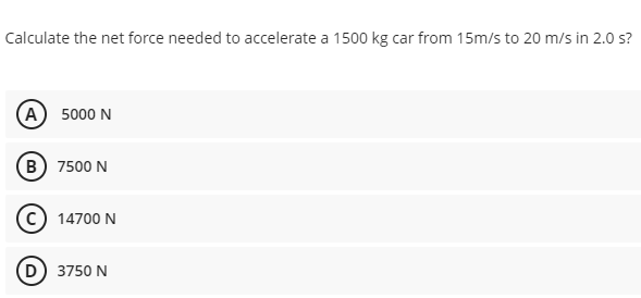 Calculate the net force needed to accelerate a 1500 kg car from 15m/s to 20 m/s in 2.0 s?
A 5000 N
B) 7500 N
14700 N
D) 3750 N
