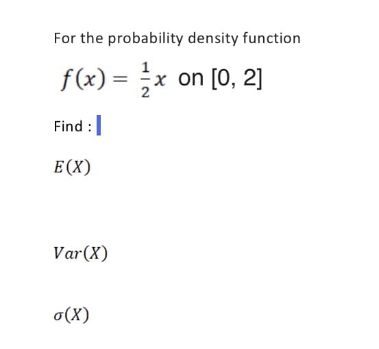 For the probability density function
1
f(x) =x
x on [0, 2]
Find :
E(X)
Var(X)
o(X)
