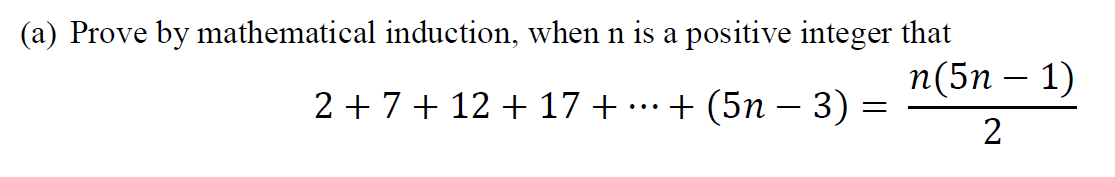 (a) Prove by mathematical induction, when n is a positive integer that
2+7+12+ 17 + + (5n − 3) =
n(5n − 1)
2