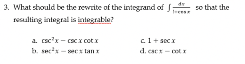 dx
3. What should be the rewrite of the integrand of f
so that the
!+cos x
resulting integral is integrable?
a. csc?x – csc x cot x
b. sec?x – sec x tan x
с. 1 + sec x
d. csc x – cot x
-
