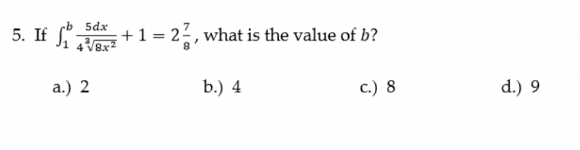 5. If f
cb 5dx
+
4 V8x2
. = 2, what is the value of b?
a.) 2
b.) 4
c.) 8
d.) 9
