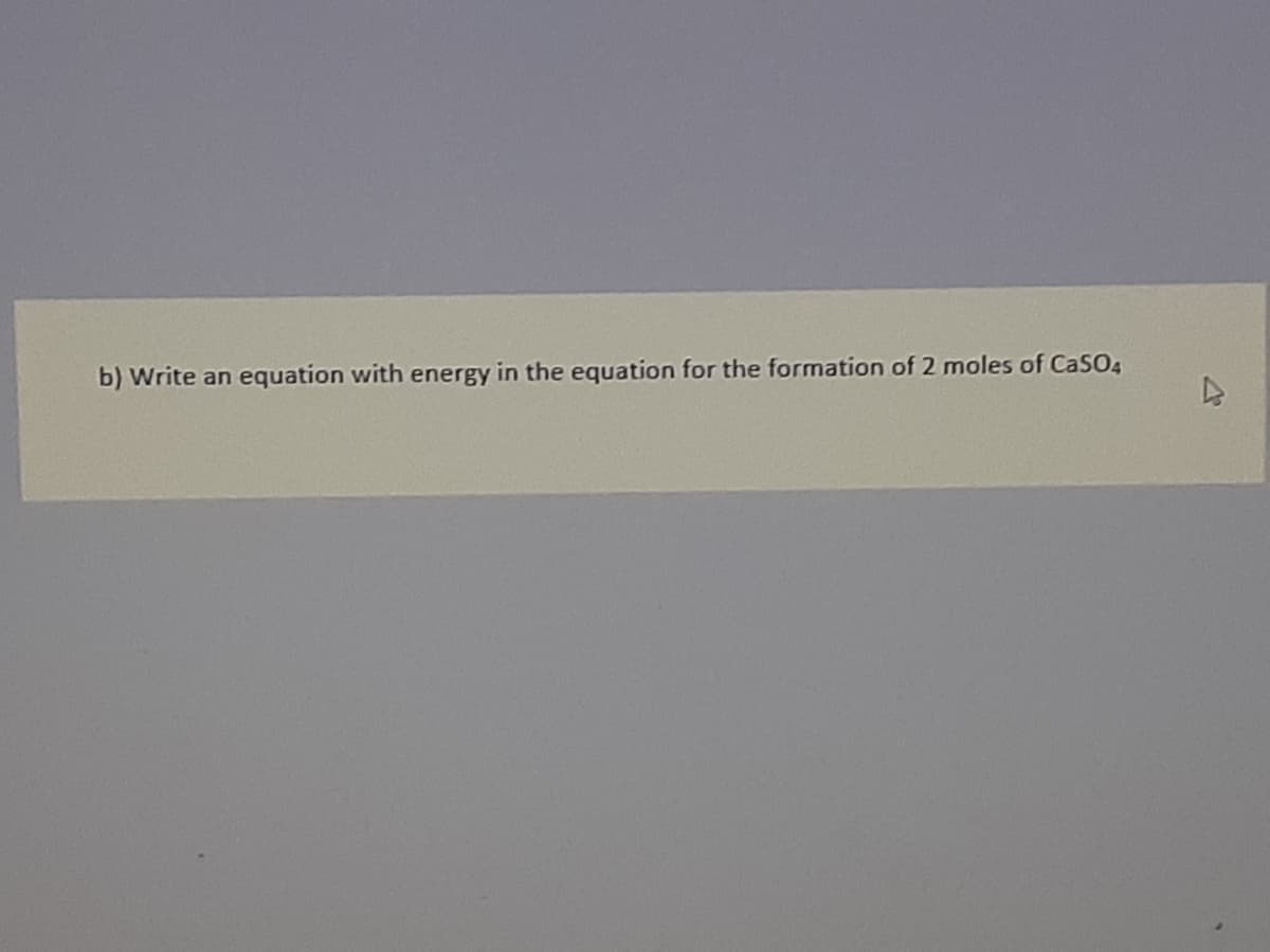 b) Write an equation with energy in the equation for the formation of 2 moles of CaSO4
