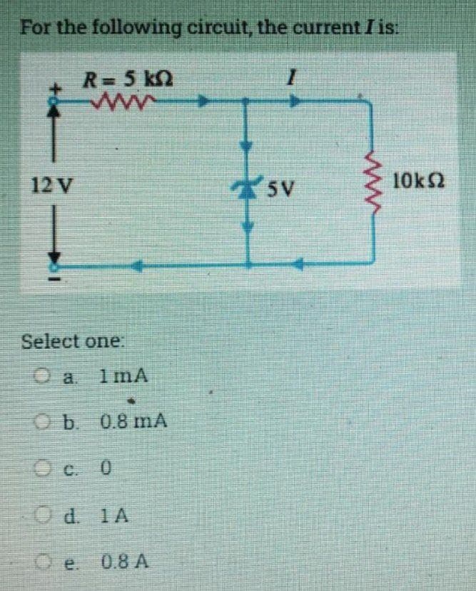 For the following circuit, the current I is:
R=5kQ
www
12 V
Select one:
1mA
Ob. 0.8 mA
Oc. 0
Od. 1A
e
0.8 A
I
SV
www
10k $2