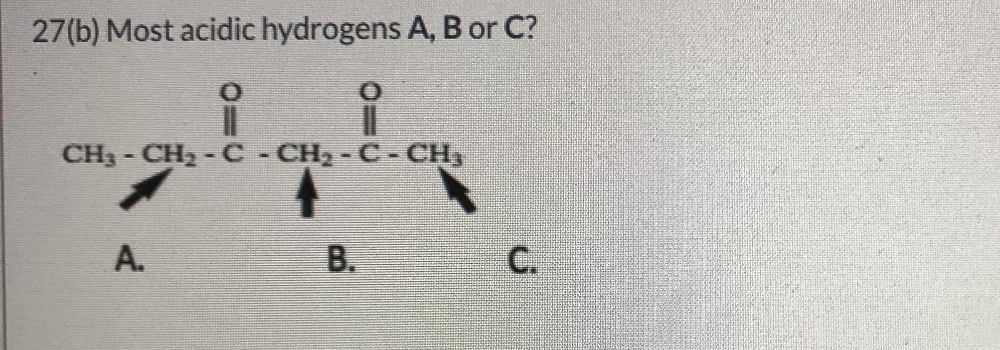 27(b) Most acidic hydrogens A, B or C?
CH3- CH2 - C - CH2 - C- CH3
A.
В.
C.
