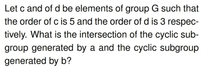 Let c and of d be elements of group G such that
the order of c is 5 and the order of d is 3 respec-
tively. What is the intersection of the cyclic sub-
group generated by a and the cyclic subgroup
generated by b?
