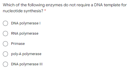 Which of the following enzymes do not require a DNA template for
nucleotide synthesis? *
O DNA polymerase I
RNA polymerase
O Primase
O poly-A polymerase
O DNA polymerase II
