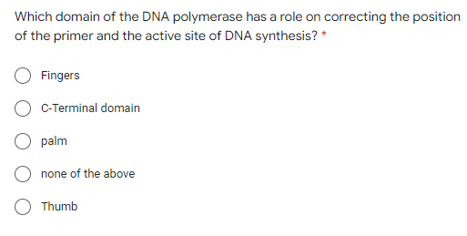 Which domain of the DNA polymerase has a role on correcting the position
of the primer and the active site of DNA synthesis? *
Fingers
C-Terminal domain
palm
none of the above
Thumb
