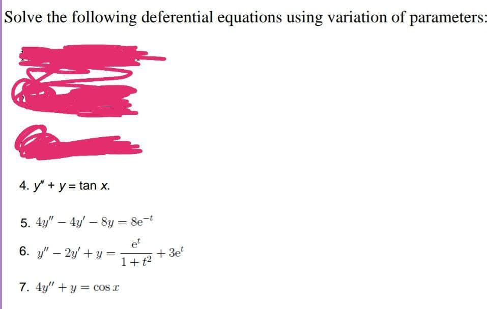 Solve the following deferential equations using variation of parameters:
4. y" + y = tan x.
5. 4y" – 4y – 8y = 8e-t
et
6. y" – 2y + y =
+ 3e
1+t?
7. 4y" +y = cos I
