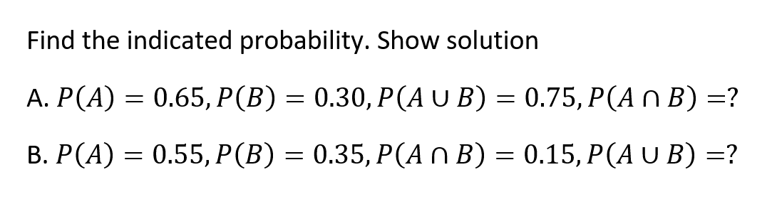 Find the indicated probability. Show solution
А. Р(А) — 0.65, P(В) — 0.30, Р(AU B) — 0.75, Р(А N B) 3?
%3D
В. Р (А) — 0.55, P(B) — 0.35, Р(An B) — 0.15, Р(AU B) —?
