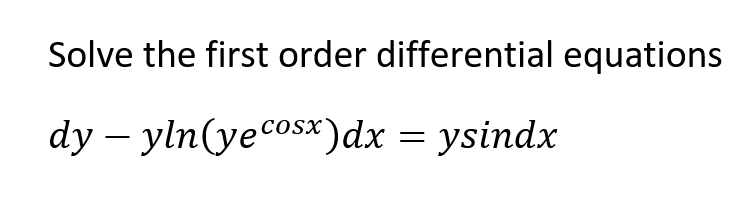 Solve the first order differential equations
dy – yln(yecosx)dx = ysindx
