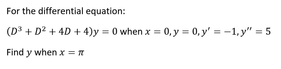 For the differential equation:
(D³ + D² + 4D + 4)y = 0 when x = 0, y = 0, y' = -1, y" = 5
Find y when x = T

