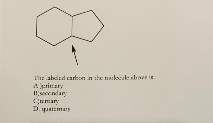 The labeled carbon in the molecule above is:
A )primary
B)secondary
C)tertiary
D. quaternary
