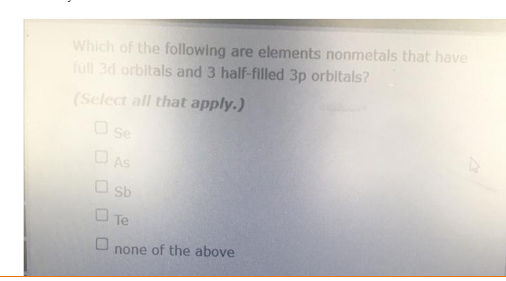 Which of the following are elements nonmetals that have
full 3d orbitals and 3 half-filled 3p orbitals?
(Select all that apply.)
Ose
AS
Osb
Te
none of the above
