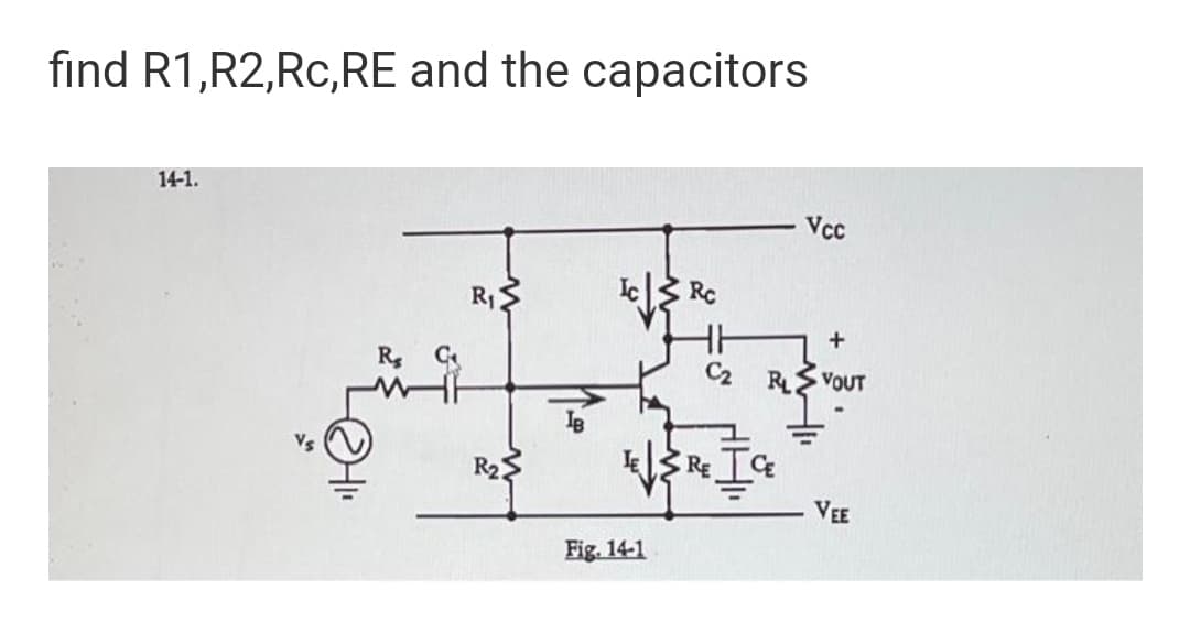 find R1,R2,Rc,RE and the capacitors
14-1.
Vcc
RC
R1
R
C2
RE VOUT
Vs
R2
RE
VEE
Fig. 14-1

