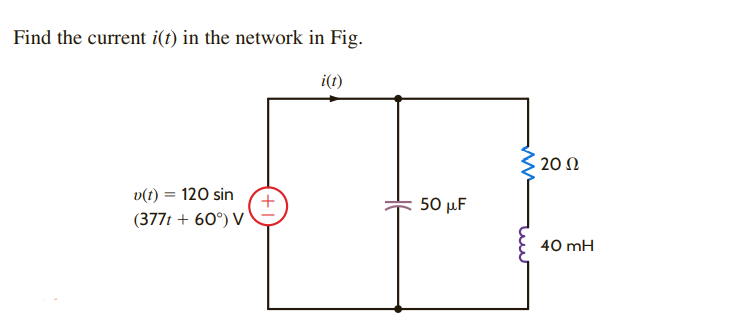 Find the current i(t) in the network in Fig.
v(t) = 120 sin
(377t + 60°) V
+
i(t)
50 μF
2002
40 mH