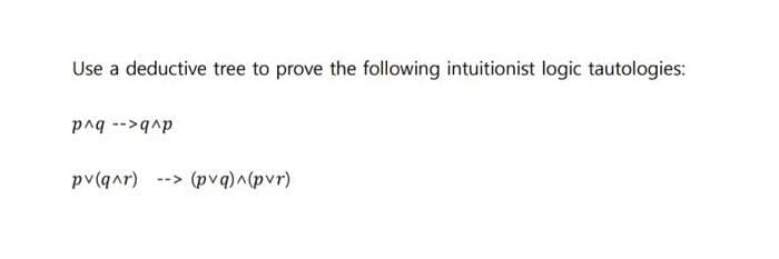 Use a deductive tree to prove the following intuitionist logic tautologies:
dvb<-- bvd
pv(qar)
(pvq)^(pvr)
-->
