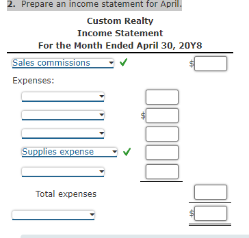 2. Prepare an income statement for April.
Custom Realty
Income Statement
For the Month Ended April 30, 20Y8
Sales commissions
Expenses:
Supplies expense
Total expenses
69
001