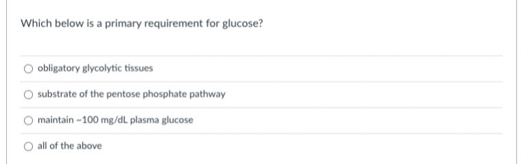 Which below is a primary requirement for glucose?
obligatory glycolytic tissues
substrate of the pentose phosphate pathway
maintain --100 mg/dL plasma glucose
O all of the above
