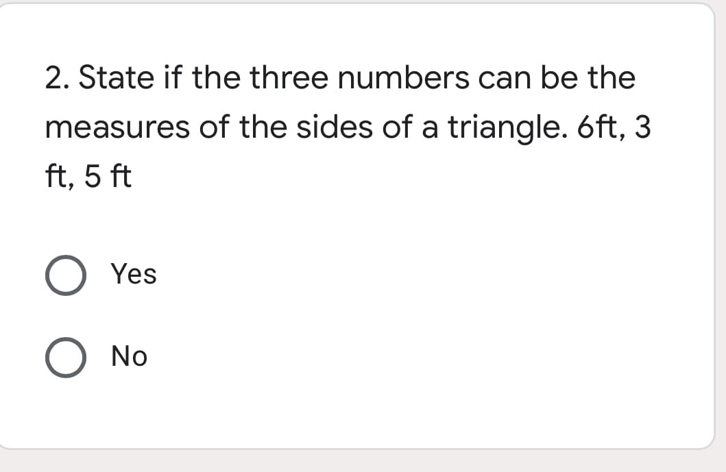 2. State if the three numbers can be the
measures of the sides of a triangle. 6ft, 3
ft, 5 ft
Yes
O No
