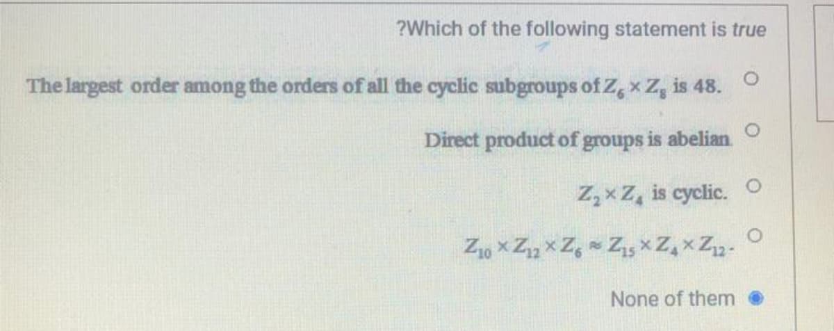 ?Which of the following statement is true
The largest order among the orders of all the cyclic subgroups of Z, x Z, is 48.
Direct product of groups is abelian.
Z,x Z, is cyclic.
Z1, x Z x Z, Zs × Z,x Z. O
None of them
