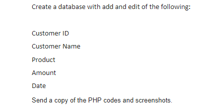 Create a database with add and edit of the following:
Customer ID
Customer Name
Product
Amount
Date
Send a copy of the PHP codes and screenshots.
