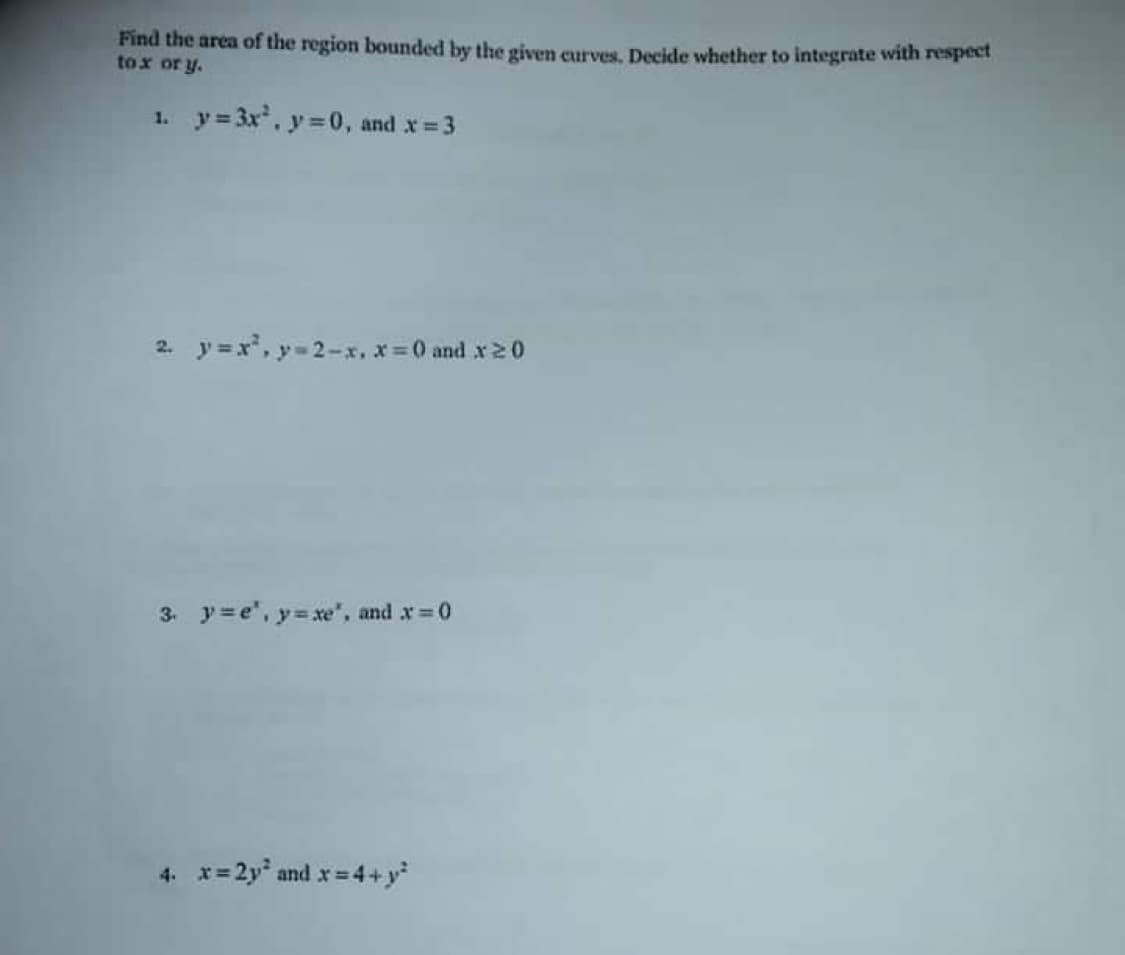 Find the area of the region bounded by the given curves. Decide whether to integrate with respect
tox or y.
1. y= 3x, y =0, and x 3
2. y =x', y-2-x, x 0 and x20
3. y=e", y=xe", and x 0
4. x= 2y and x=4+y*
