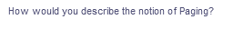 How would you describe the notion of Paging?
