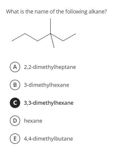 What is the name of the following alkane?
t
(A) 2,2-dimethylheptane
B) 3-dimethylhexane
C 3,3-dimethylhexane
(D) hexane
E) 4,4-dimethylbutane